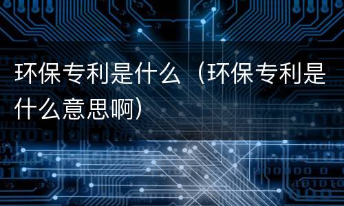 环保专利是什么（环保专利是什么意思啊）