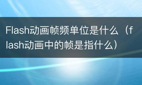 Flash动画帧频单位是什么（flash动画中的帧是指什么）