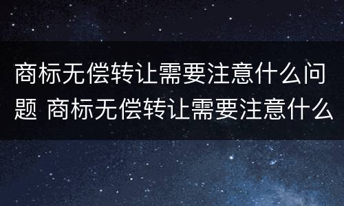 商标无偿转让需要注意什么问题 商标无偿转让需要注意什么问题和技巧