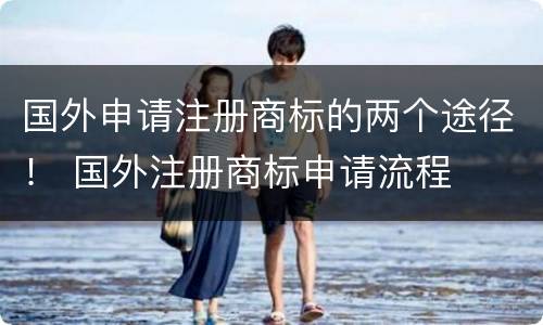 国外申请注册商标的两个途径！ 国外注册商标申请流程