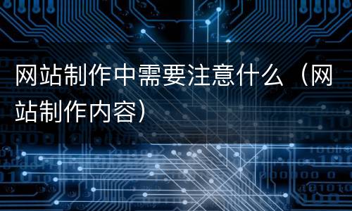 网站制作中需要注意什么(网站制作内容)