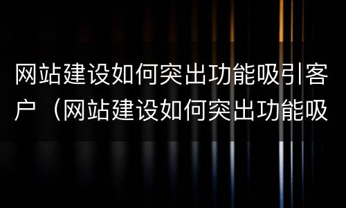 网站建设如何突出功能吸引客户（网站建设如何突出功能吸引客户进入）
