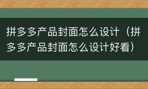 拼多多产品封面怎么设计（拼多多产品封面怎么设计好看）
