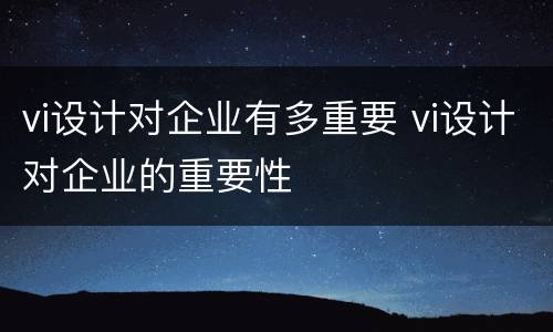 vi设计对企业有多重要 vi设计对企业的重要性