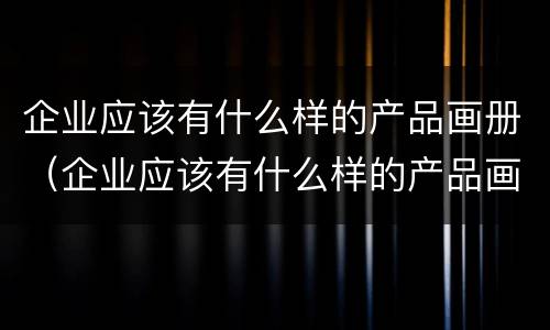 企业应该有什么样的产品画册（企业应该有什么样的产品画册制作）