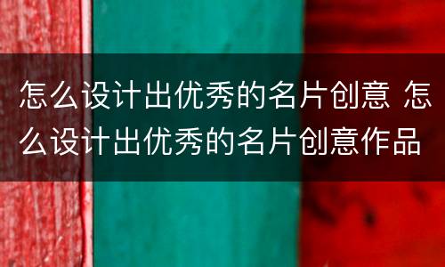 怎么设计出优秀的名片创意 怎么设计出优秀的名片创意作品
