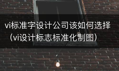vi标准字设计公司该如何选择（vi设计标志标准化制图）