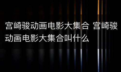 宫崎骏动画电影大集合 宫崎骏动画电影大集合叫什么