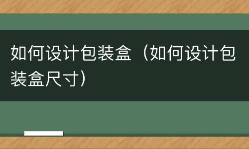 如何设计包装盒（如何设计包装盒尺寸）