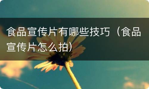 食品宣传片有哪些技巧（食品宣传片怎么拍）