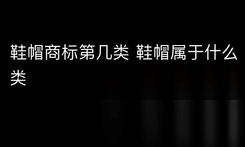 鞋帽商标第几类 鞋帽属于什么类