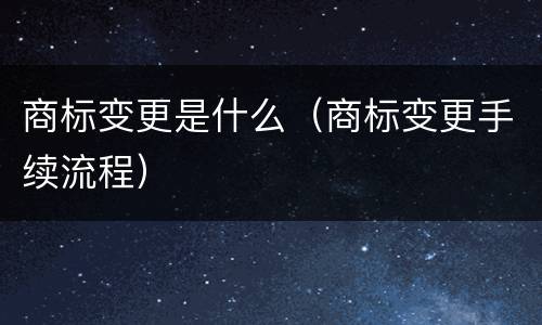 商标变更是什么（商标变更手续流程）