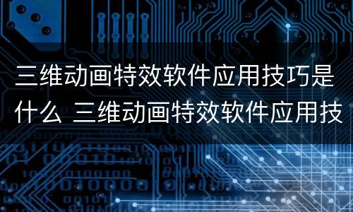 三维动画特效软件应用技巧是什么 三维动画特效软件应用技巧是什么呢
