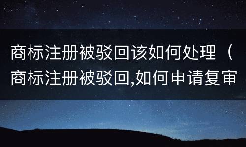 商标注册被驳回该如何处理（商标注册被驳回,如何申请复审）