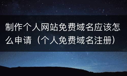 制作个人网站免费域名应该怎么申请（个人免费域名注册）