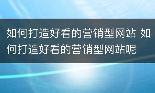 如何打造好看的营销型网站 如何打造好看的营销型网站呢