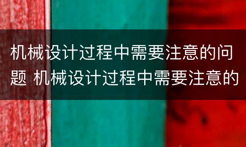 机械设计过程中需要注意的问题 机械设计过程中需要注意的问题有哪些