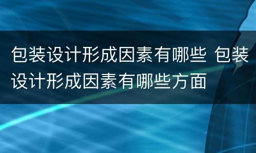 包装设计形成因素有哪些 包装设计形成因素有哪些方面