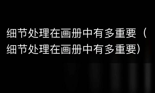 细节处理在画册中有多重要（细节处理在画册中有多重要）