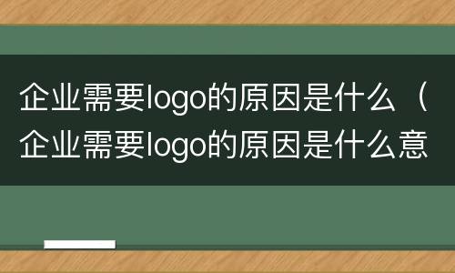 企业需要logo的原因是什么（企业需要logo的原因是什么意思）