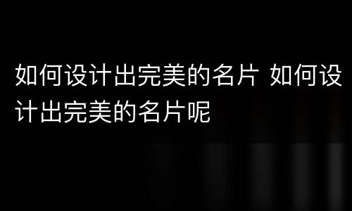 如何设计出完美的名片 如何设计出完美的名片呢