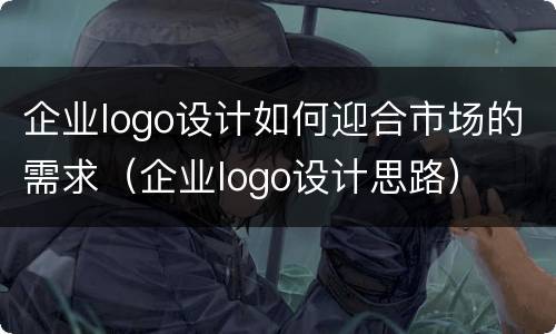 企业logo设计如何迎合市场的需求（企业logo设计思路）
