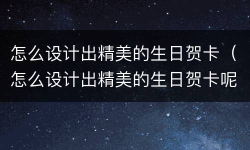 怎么设计出精美的生日贺卡（怎么设计出精美的生日贺卡呢）