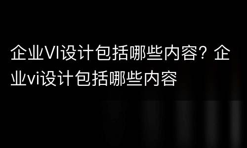企业VI设计包括哪些内容? 企业vi设计包括哪些内容