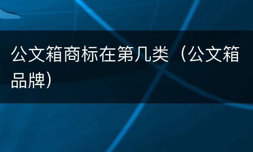 公文箱商标在第几类（公文箱品牌）
