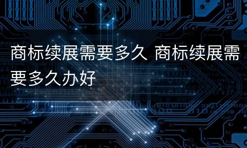 商标续展需要多久 商标续展需要多久办好