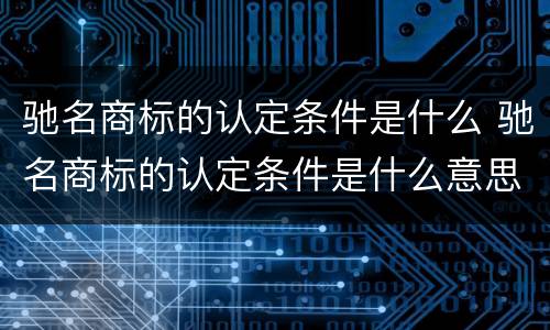 驰名商标的认定条件是什么 驰名商标的认定条件是什么意思
