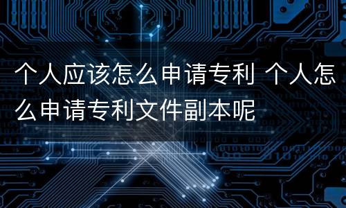 个人应该怎么申请专利 个人怎么申请专利文件副本呢