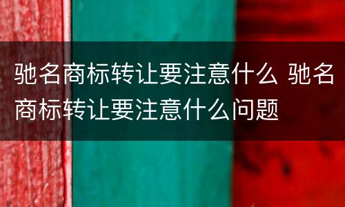 驰名商标转让要注意什么 驰名商标转让要注意什么问题