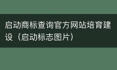 启动商标查询官方网站培育建设（启动标志图片）