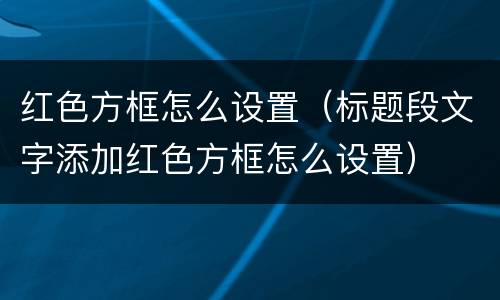 红色方框怎么设置（标题段文字添加红色方框怎么设置）
