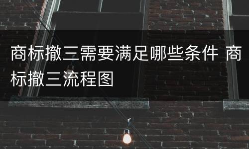 商标撤三需要满足哪些条件 商标撤三流程图