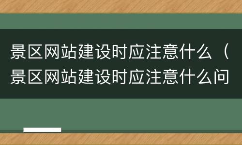 景区网站建设时应注意什么（景区网站建设时应注意什么问题）