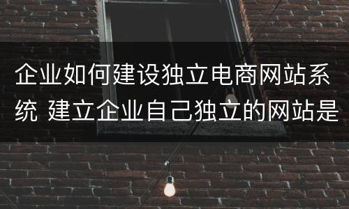 企业如何建设独立电商网站系统 建立企业自己独立的网站是一种常见的网络广告形式