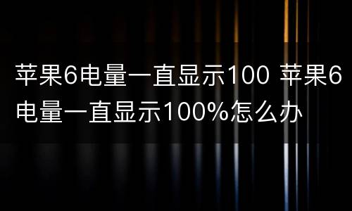苹果6电量一直显示100 苹果6电量一直显示100%怎么办