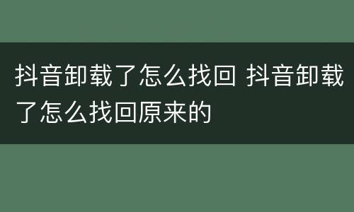 抖音卸载了怎么找回 抖音卸载了怎么找回原来的