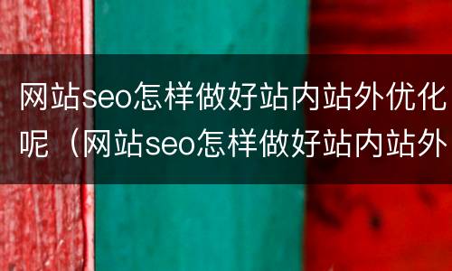 网站seo怎样做好站内站外优化呢（网站seo怎样做好站内站外优化呢知乎）