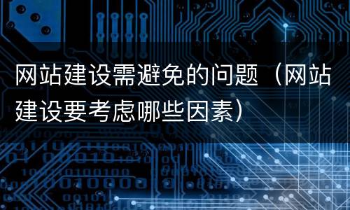 网站建设需避免的问题（网站建设要考虑哪些因素）