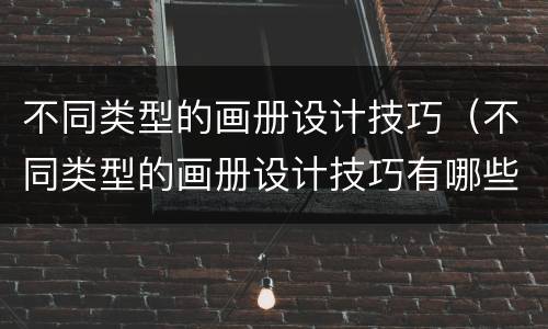 不同类型的画册设计技巧（不同类型的画册设计技巧有哪些）