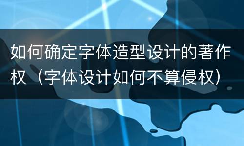如何确定字体造型设计的著作权（字体设计如何不算侵权）