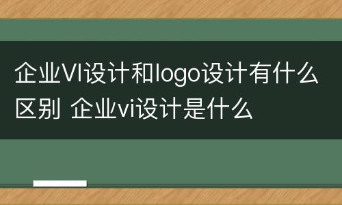 企业VI设计和logo设计有什么区别 企业vi设计是什么
