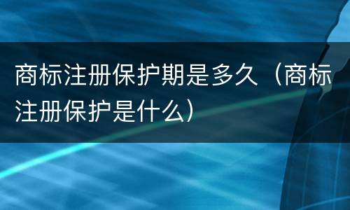商标注册保护期是多久（商标注册保护是什么）