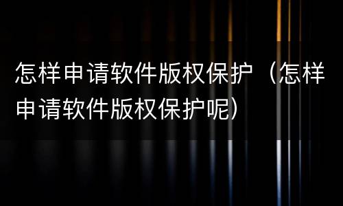 怎样申请软件版权保护（怎样申请软件版权保护呢）