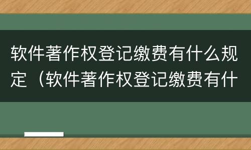 软件著作权登记缴费有什么规定（软件著作权登记缴费有什么规定嘛）