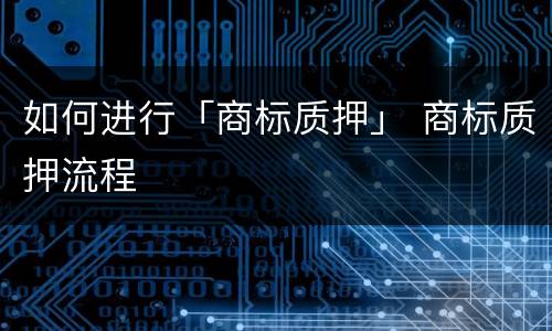 如何进行「商标质押」 商标质押流程