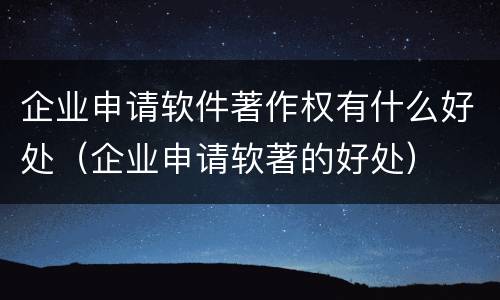 企业申请软件著作权有什么好处（企业申请软著的好处）